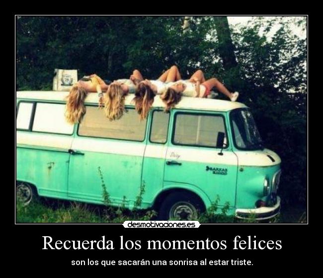 Recuerda los momentos felices - son los que sacarán una sonrisa al estar triste.