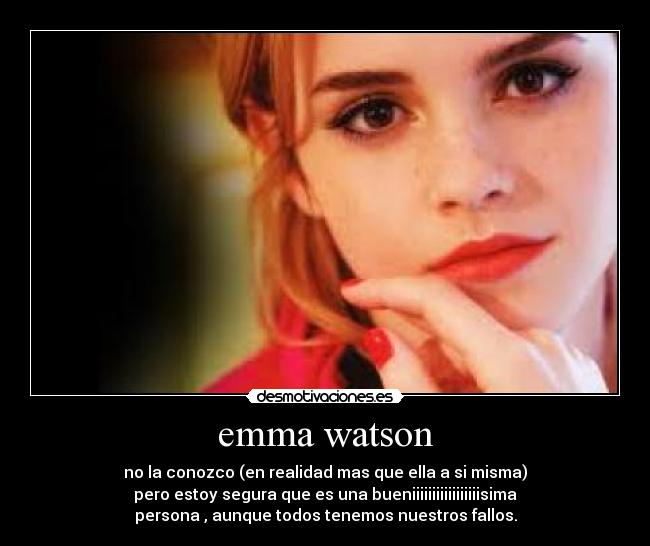 emma watson - no la conozco (en realidad mas que ella a si misma)
pero estoy segura que es una bueniiiiiiiiiiiiiiiiisima
persona , aunque todos tenemos nuestros fallos.