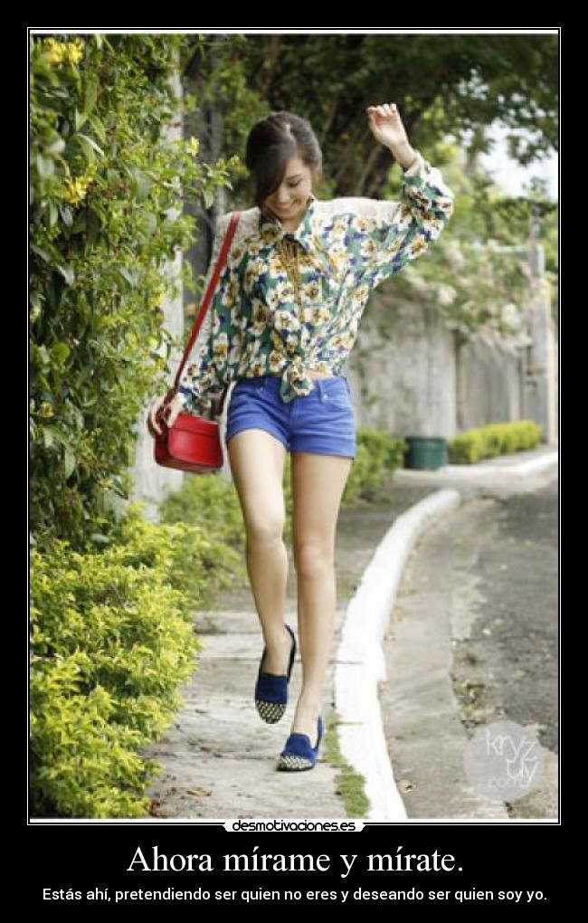 Ahora mírame y mírate. - Estás ahí, pretendiendo ser quien no eres y deseando ser quien soy yo.