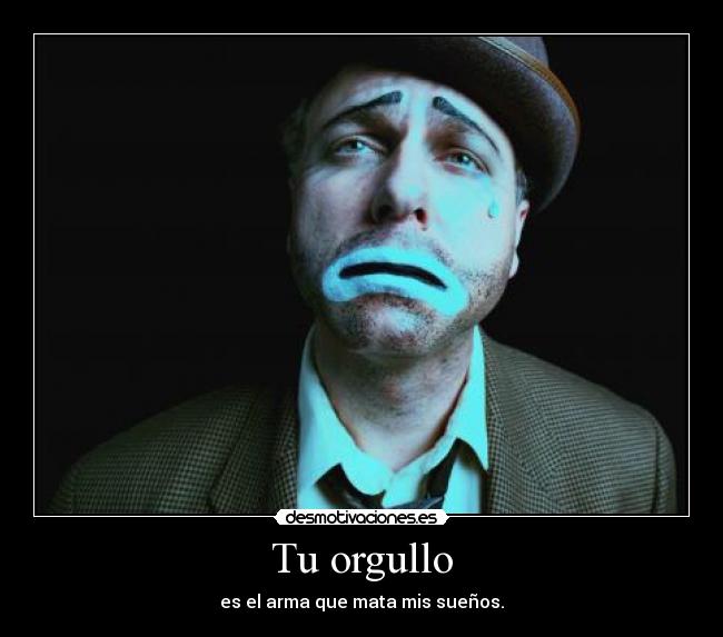 Tu orgullo - es el arma que mata mis sueños.