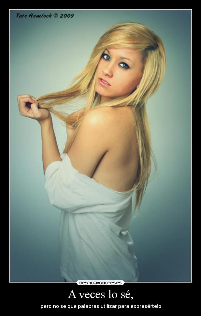 A veces lo sé, - pero no se que palabras utilizar para expresértelo