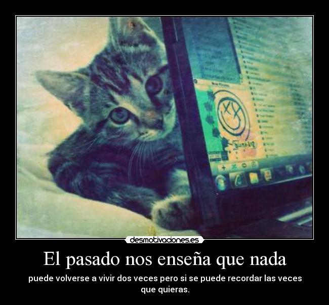 El pasado nos enseña que nada - puede volverse a vivir dos veces pero si se puede recordar las veces que quieras.