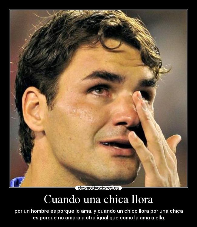 Cuando una chica llora - por un hombre es porque lo ama, y cuando un chico llora por una chica
es porque no amará a otra igual que como la ama a ella.