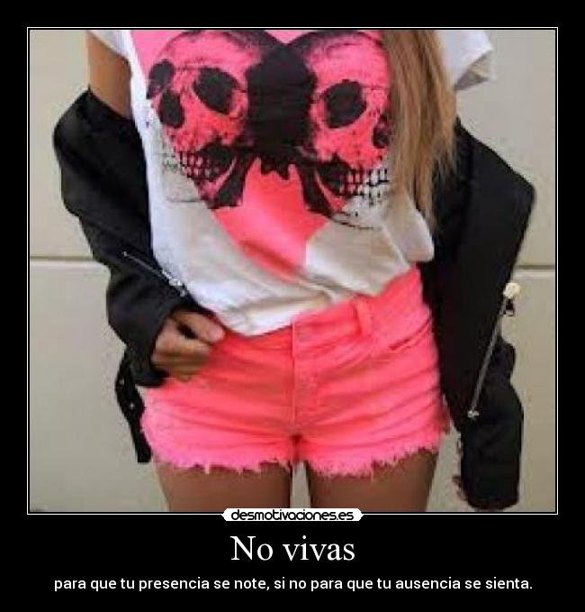 No vivas - para que tu presencia se note, si no para que tu ausencia se sienta.