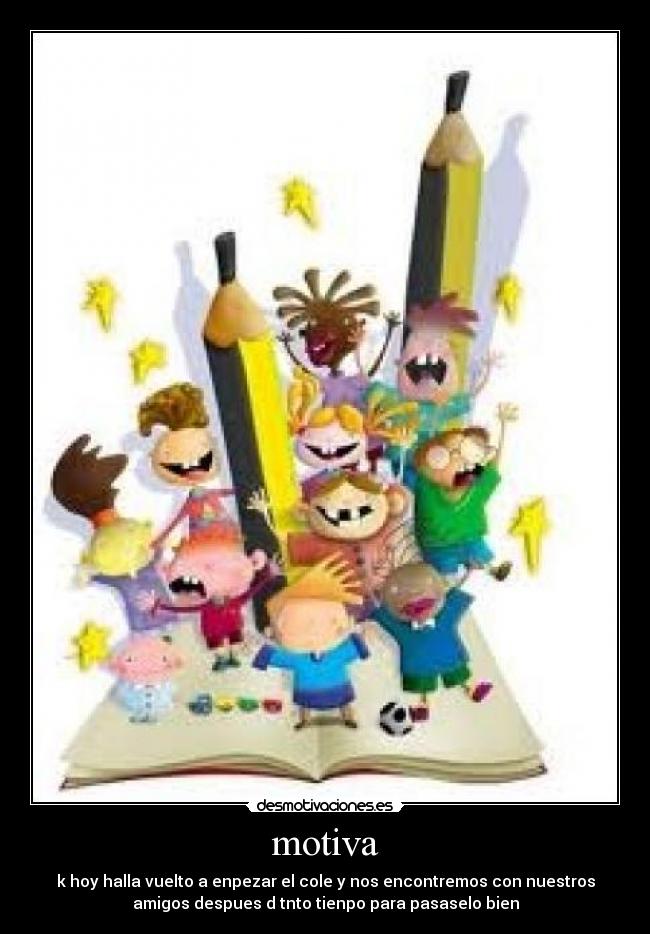motiva - k hoy halla vuelto a enpezar el cole y nos encontremos con nuestros
amigos despues d tnto tienpo para pasaselo bien