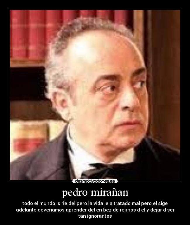 pedro mirañan - todo el mundo  s rie del pero la vida le a tratado mal pero el sige
adelante deveriamos aprender del en bez de reirnos d el y dejar d ser
tan ignorantes