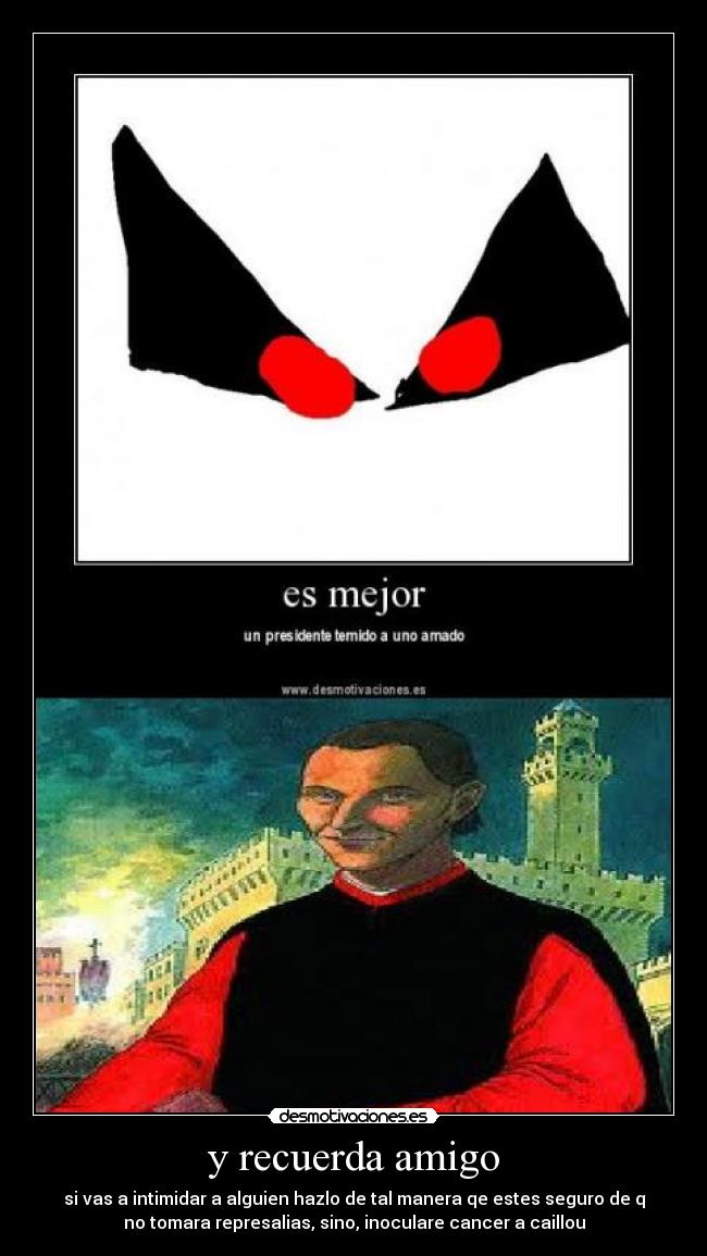 y recuerda amigo - si vas a intimidar a alguien hazlo de tal manera qe estes seguro de q
no tomara represalias, sino, inoculare cancer a caillou