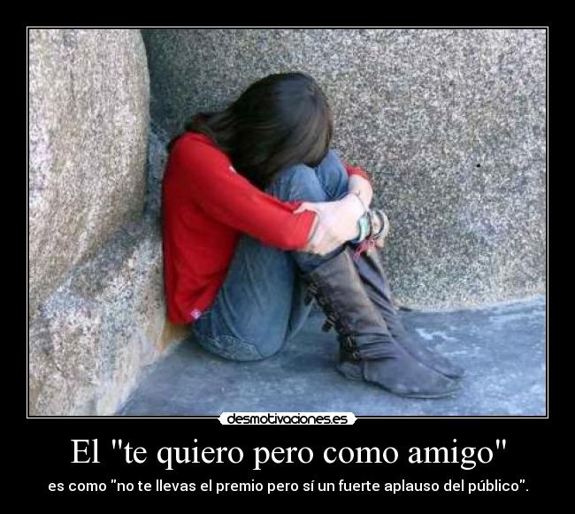 El te quiero pero como amigo - es como no te llevas el premio pero sí un fuerte aplauso del público.