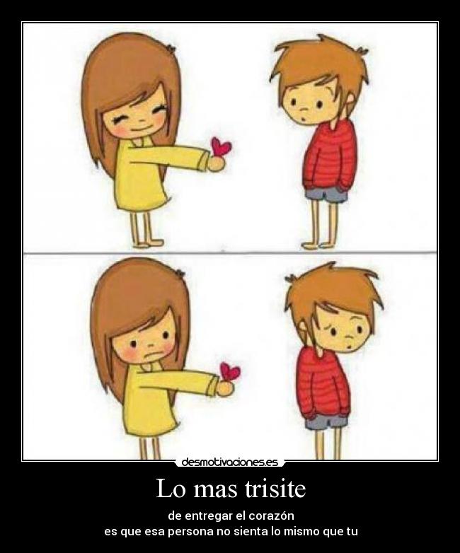 Lo mas trisite - de entregar el corazón
es que esa persona no sienta lo mismo que tu