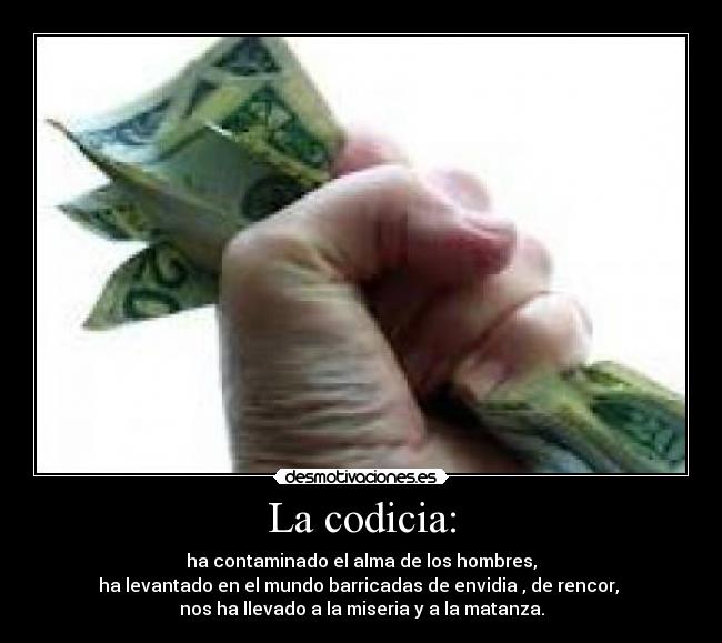 La codicia: - ha contaminado el alma de los hombres,
ha levantado en el mundo barricadas de envidia , de rencor,
nos ha llevado a la miseria y a la matanza.