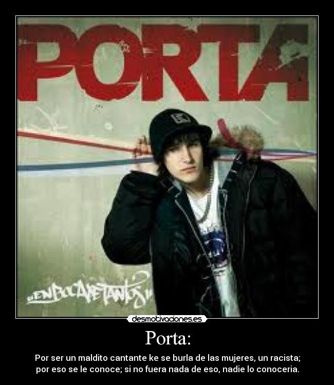 Porta: - Por ser un maldito cantante ke se burla de las mujeres, un racista;
por eso se le conoce; si no fuera nada de eso, nadie lo conoceria.