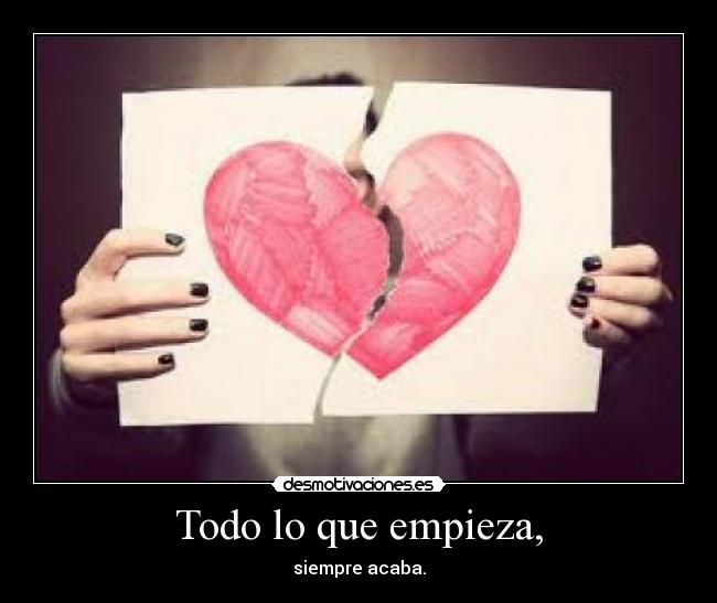 Todo lo que empieza, - siempre acaba.