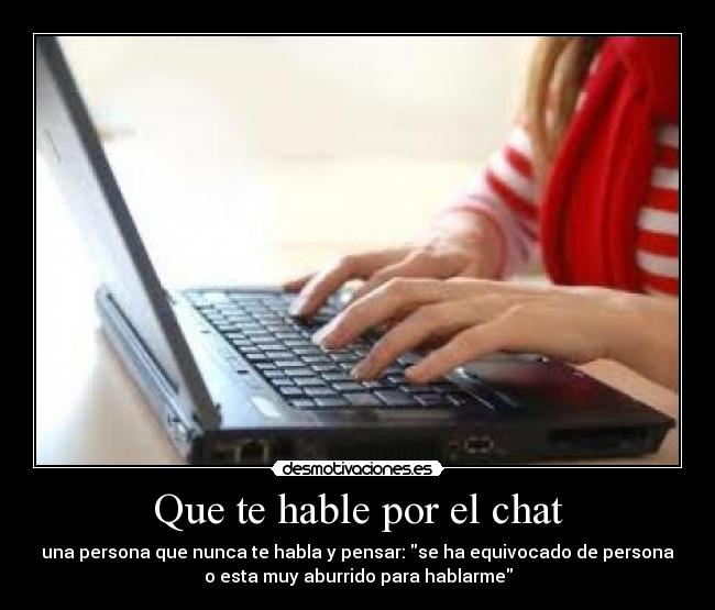 Que te hable por el chat - una persona que nunca te habla y pensar: se ha equivocado de persona
o esta muy aburrido para hablarme