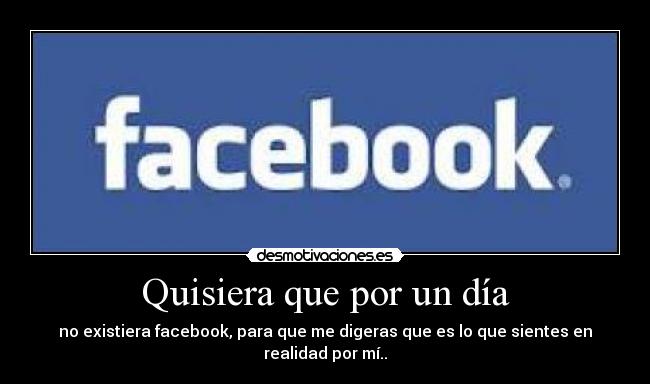 Quisiera que por un día - no existiera facebook, para que me digeras que es lo que sientes en realidad por mí..