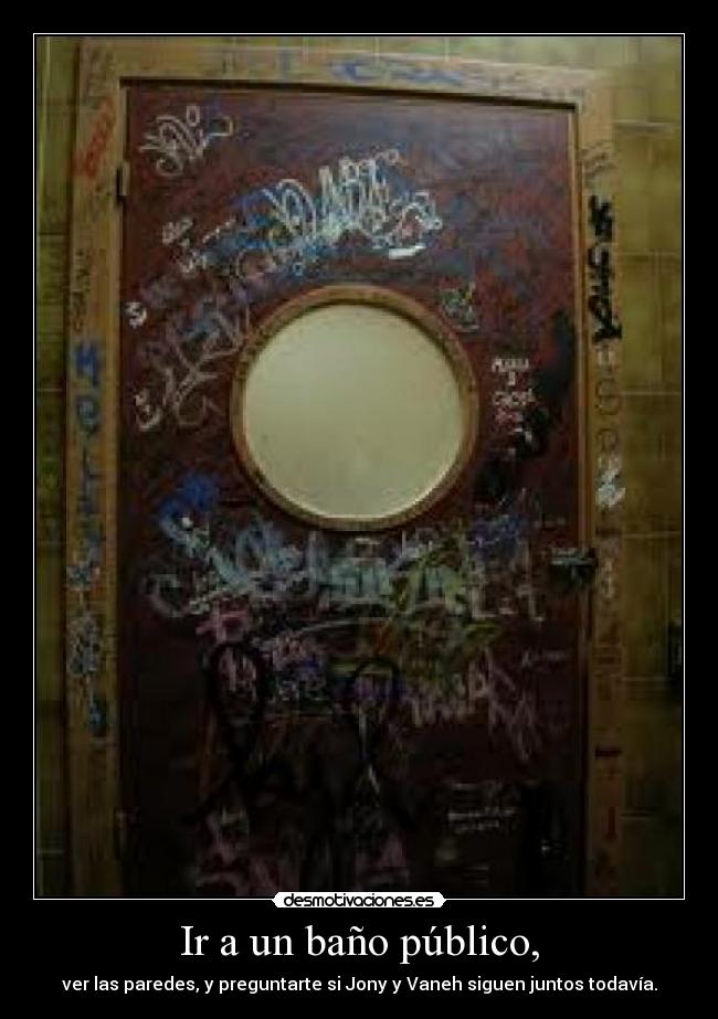 Ir a un baño público, - ver las paredes, y preguntarte si Jony y Vaneh siguen juntos todavía.