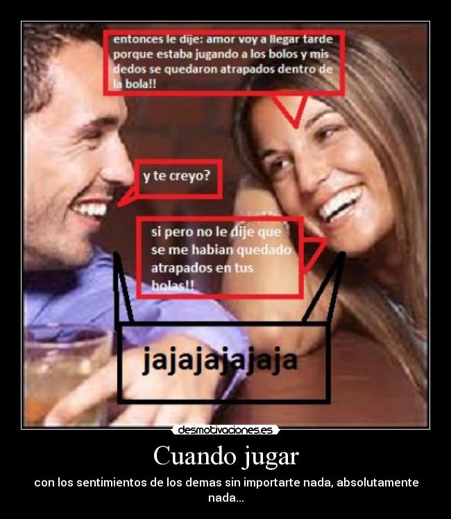 Cuando jugar - con los sentimientos de los demas sin importarte nada, absolutamente nada...