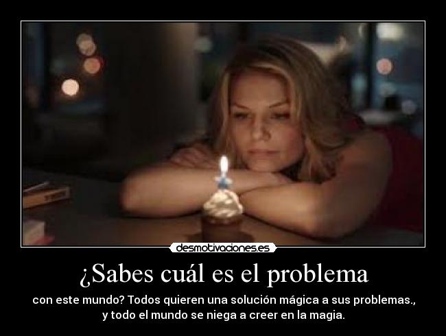 ¿Sabes cuál es el problema - con este mundo? Todos quieren una solución mágica a sus problemas.,
y todo el mundo se niega a creer en la magia.