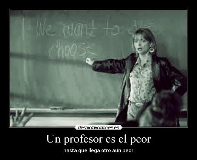 Un profesor es el peor - hasta que llega otro aún peor.