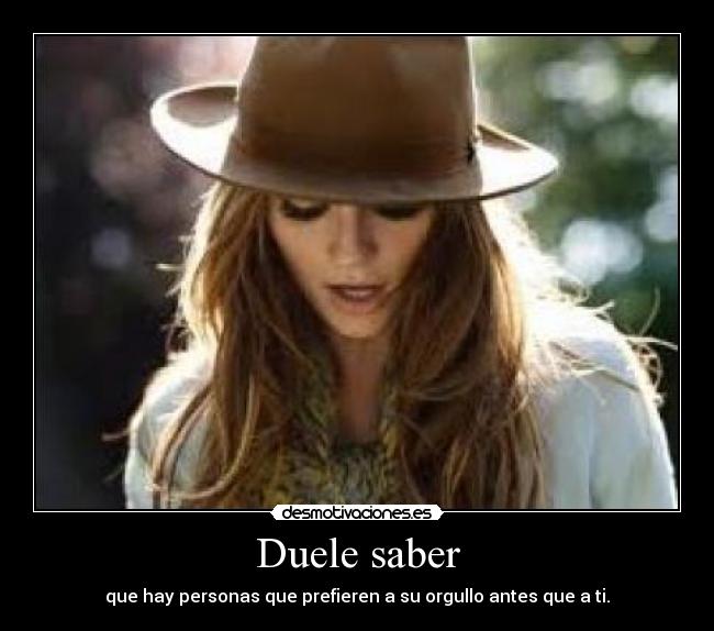 Duele saber - que hay personas que prefieren a su orgullo antes que a ti.