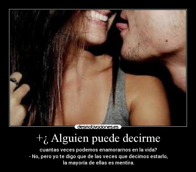 +¿ Alguien puede decirme - cuantas veces podemos enamorarnos en la vida?
- No, pero yo te digo que de las veces que decimos estarlo,
la mayoría de ellas es mentira.