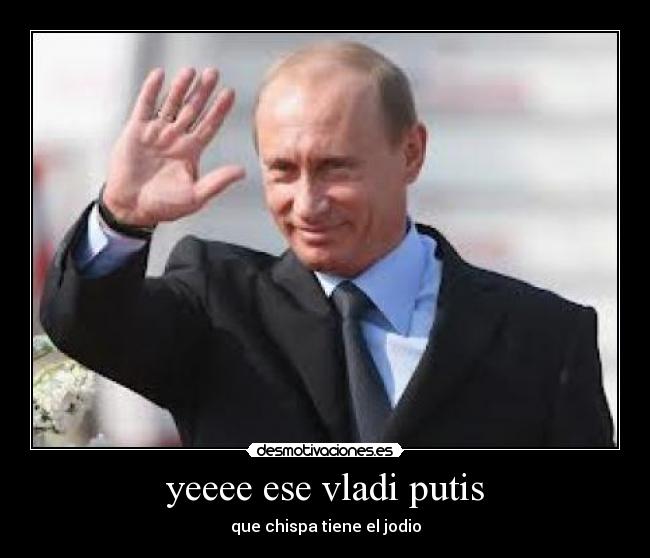yeeee ese vladi putis -
