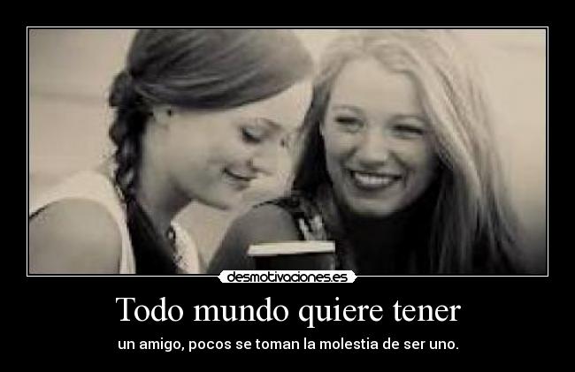 Todo mundo quiere tener - un amigo, pocos se toman la molestia de ser uno.