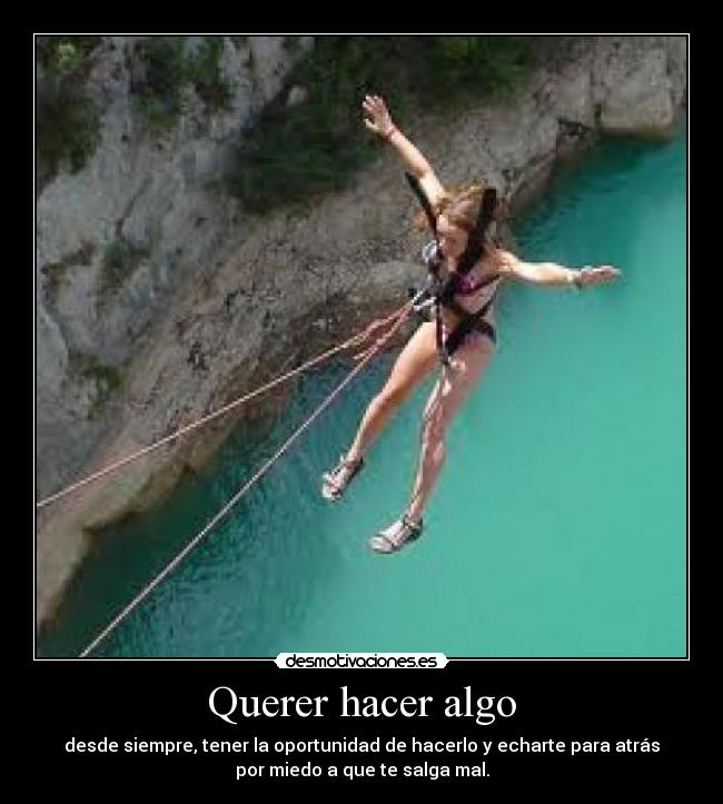 Querer hacer algo - desde siempre, tener la oportunidad de hacerlo y echarte para atrás
por miedo a que te salga mal.