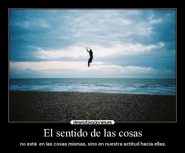 El sentido de las cosas - no está  en las cosas mismas, sino en nuestra actitud hacia ellas.