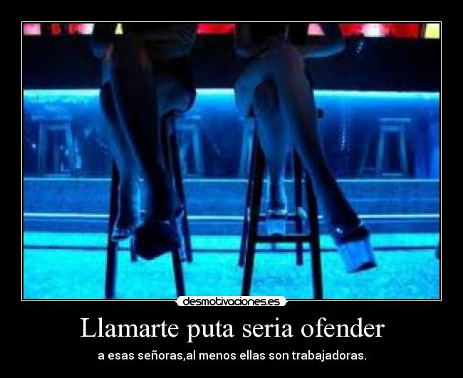 Llamarte puta seria ofender - a esas señoras,al menos ellas son trabajadoras.