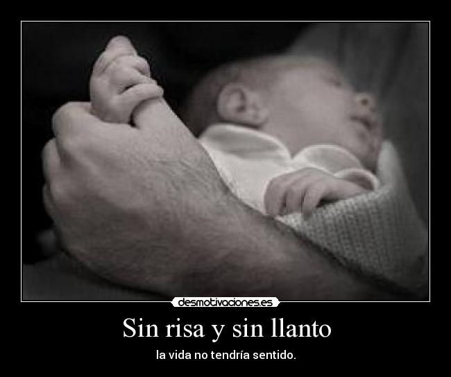 Sin risa y sin llanto - la vida no tendría sentido.