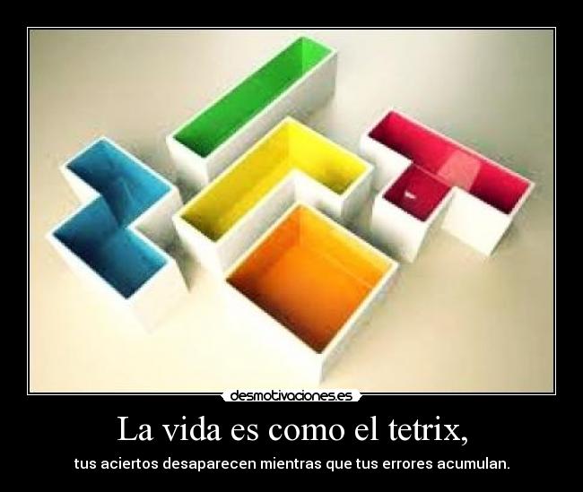 La vida es como el tetrix, - tus aciertos desaparecen mientras que tus errores acumulan.