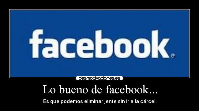 Lo bueno de facebook... - Es que podemos eliminar jente sin ir a la cárcel.