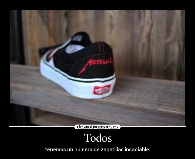 Todos - tenemos un número de zapatillas insaciable.