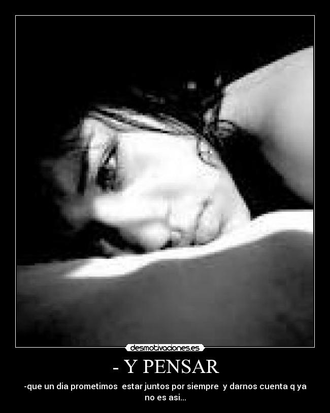 - Y PENSAR - -que un dia prometimos  estar juntos por siempre  y darnos cuenta q ya no es asi...