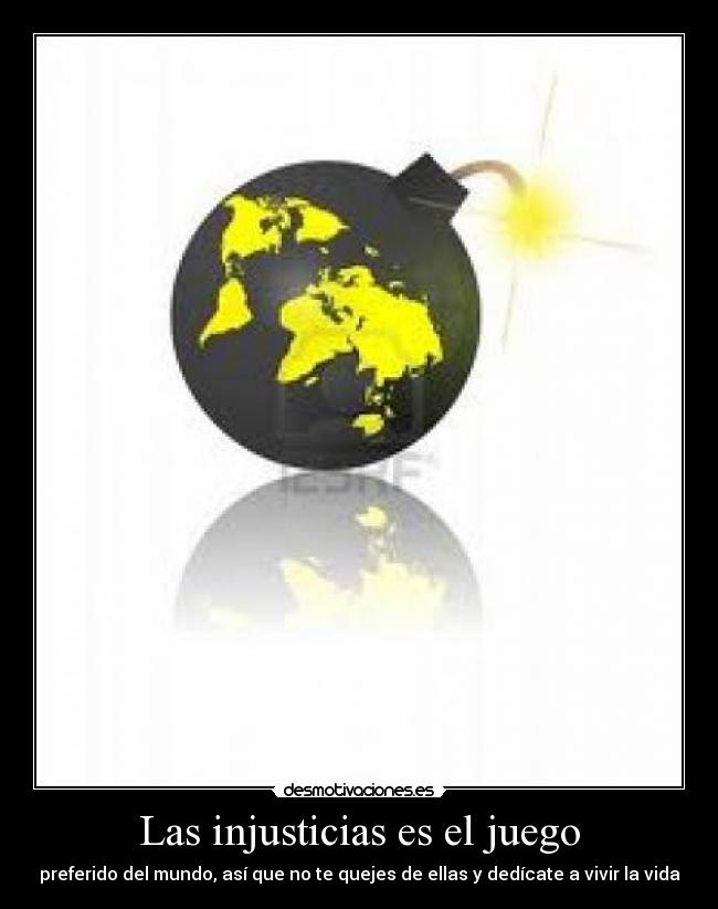 Las injusticias es el juego - preferido del mundo, así que no te quejes de ellas y dedícate a vivir la vida