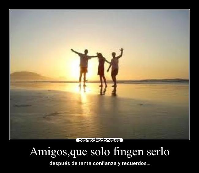 Amigos,que solo fingen serlo - después de tanta confianza y recuerdos...