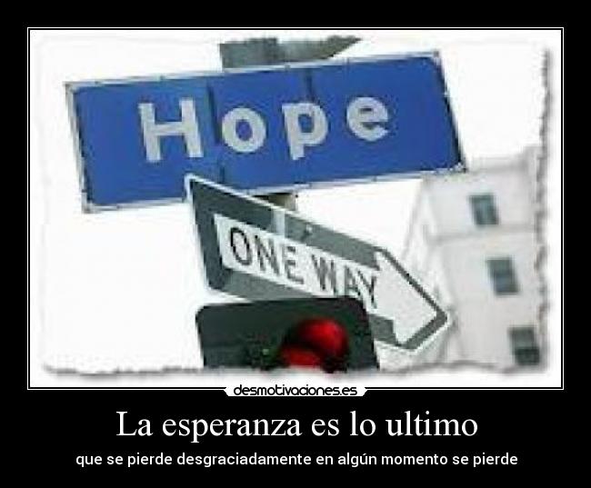 La esperanza es lo ultimo - que se pierde desgraciadamente en algún momento se pierde