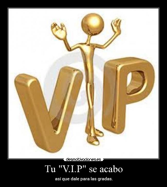 Tu V.I.P se acabo - así que dale para las gradas.