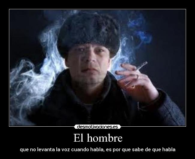 El hombre - que no levanta la voz cuando habla, es por que sabe de que habla