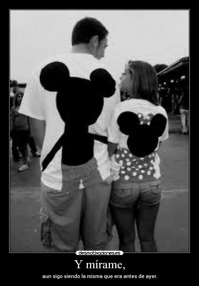 Y mírame, - aun sigo siendo la misma que era antes de ayer.