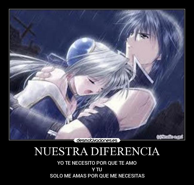 NUESTRA DIFERENCIA - YO TE NECESITO POR QUE TE AMO
Y TU
SOLO ME AMAS POR QUE ME NECESITAS