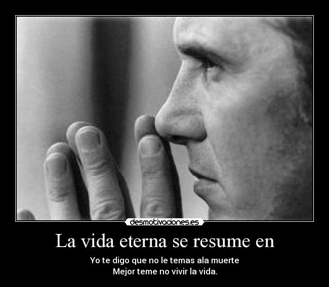 La vida eterna se resume en - Yo te digo que no le temas ala muerte
Mejor teme no vivir la vida.