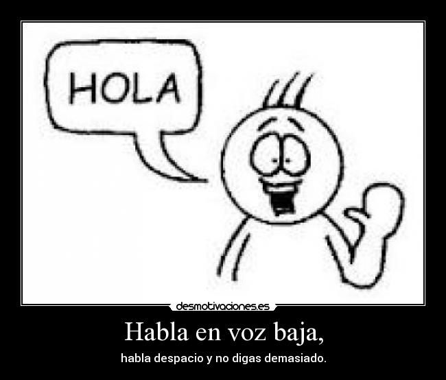 Habla en voz baja, - habla despacio y no digas demasiado.