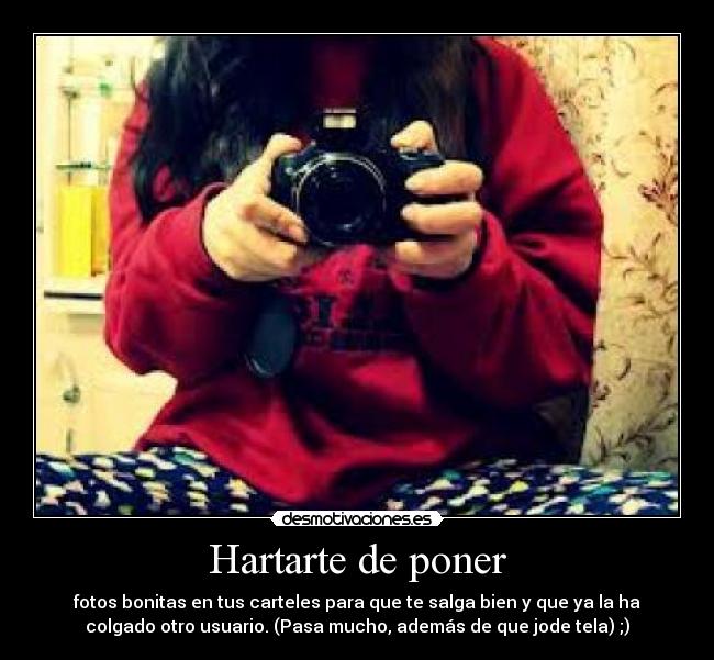 Hartarte de poner - fotos bonitas en tus carteles para que te salga bien y que ya la ha
colgado otro usuario. (Pasa mucho, además de que jode tela) ;)