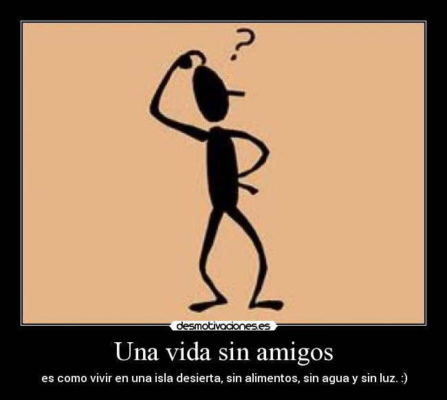Una vida sin amigos - es como vivir en una isla desierta, sin alimentos, sin agua y sin luz. :)