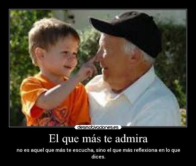 El que más te admira - no es aquel que más te escucha, sino el que más reflexiona en lo que dices.