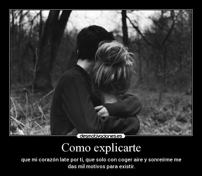 Como explicarte - que mi corazón late por ti, que solo con coger aire y sonreírme me
das mil motivos para existir.