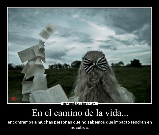 En el camino de la vida... - encontramos a muchas personas que no sabemos que impacto tendrán en nosotros.