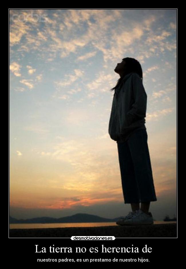 La tierra no es herencia de - nuestros padres, es un prestamo de nuestro hijos.