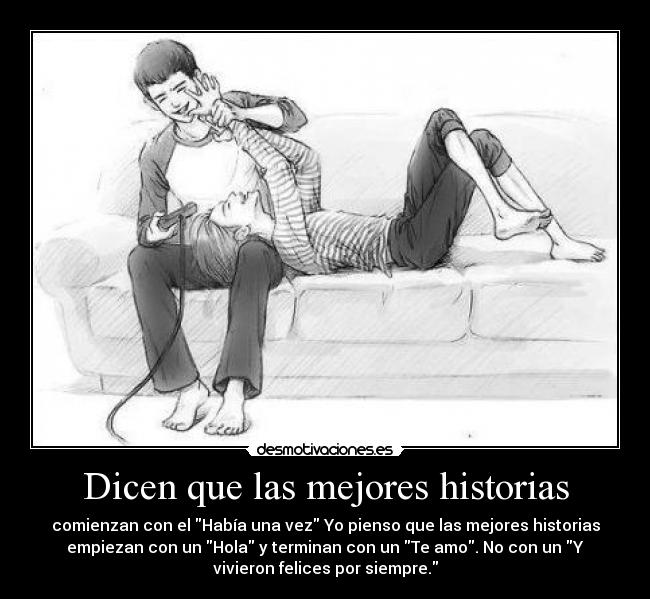 Dicen que las mejores historias - comienzan con el Había una vez Yo pienso que las mejores historias
empiezan con un Hola y terminan con un Te amo. No con un Y
vivieron felices por siempre.